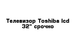 Телевизор Toshiba lcd 32“ срочно